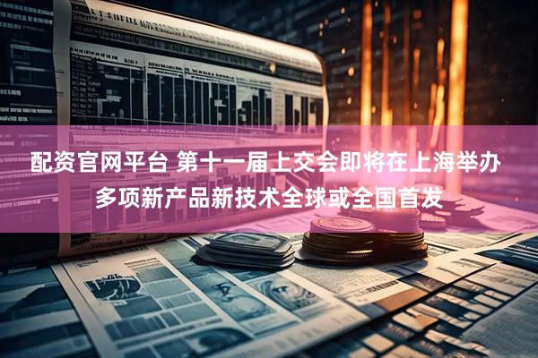 配资官网平台 第十一届上交会即将在上海举办 多项新产品新技术全球或全国首发