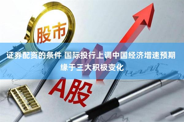 证券配资的条件 国际投行上调中国经济增速预期 缘于三大积极变化