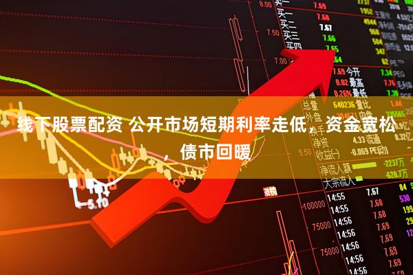 线下股票配资 公开市场短期利率走低，资金宽松，债市回暖