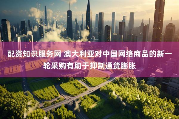 配资知识服务网 澳大利亚对中国网络商品的新一轮采购有助于抑制通货膨胀