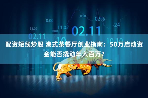 配资短线炒股 港式茶餐厅创业指南：50万启动资金能否撬动年入百万？