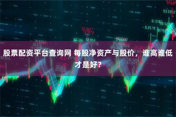 股票配资平台查询网 每股净资产与股价，谁高谁低才是好？