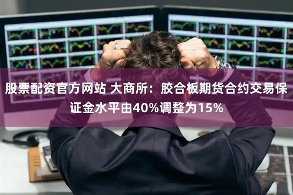 股票配资官方网站 大商所：胶合板期货合约交易保证金水平由40%调整为15%