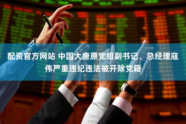 配资官方网站 中国大唐原党组副书记、总经理寇伟严重违纪违法被开除党籍