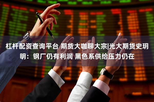 杠杆配资查询平台 期货大咖聊大宗|光大期货史玥明：钢厂仍有利润 黑色系供给压力仍在