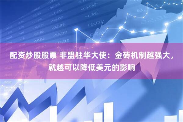 配资炒股股票 非盟驻华大使：金砖机制越强大，就越可以降低美元的影响
