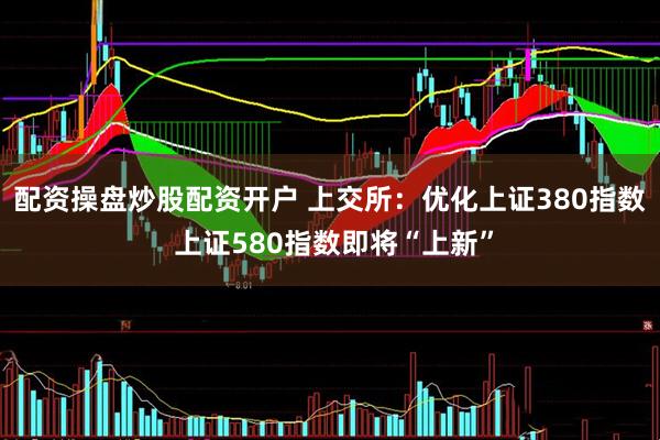 配资操盘炒股配资开户 上交所：优化上证380指数 上证580指数即将“上新”