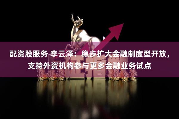 配资股服务 李云泽：稳步扩大金融制度型开放，支持外资机构参与更多金融业务试点