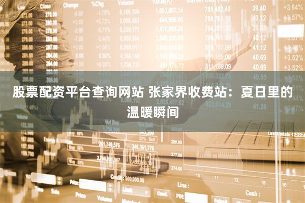 股票配资平台查询网站 张家界收费站：夏日里的温暖瞬间