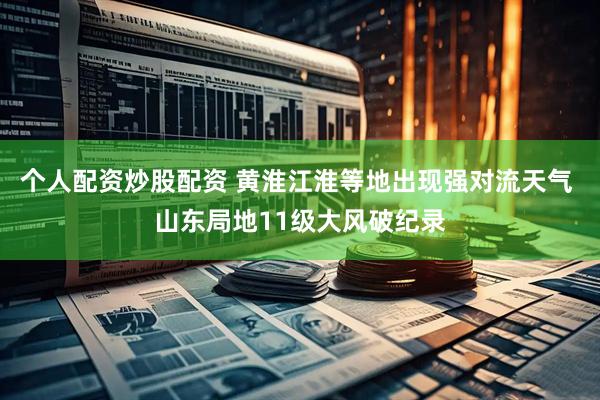 个人配资炒股配资 黄淮江淮等地出现强对流天气 山东局地11级大风破纪录