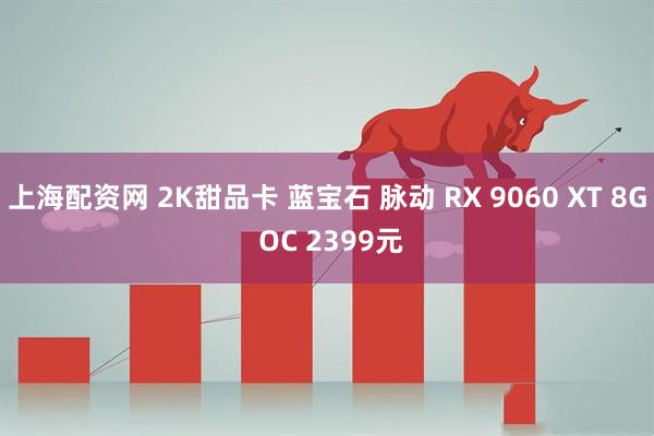 上海配资网 2K甜品卡 蓝宝石 脉动 RX 9060 XT 8G OC 2399元