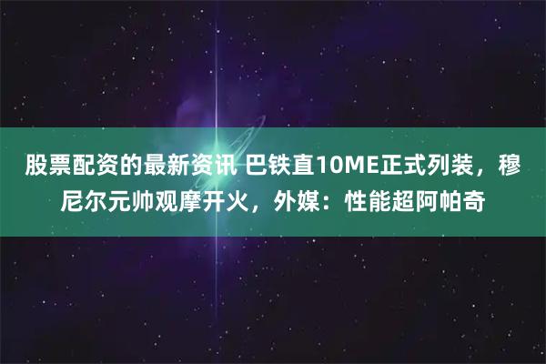 股票配资的最新资讯 巴铁直10ME正式列装，穆尼尔元帅观摩开火，外媒：性能超阿帕奇