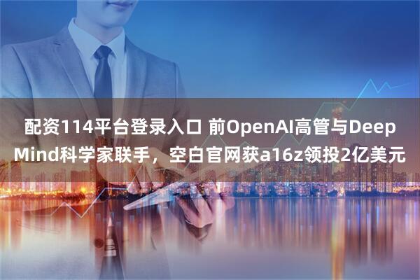 配资114平台登录入口 前OpenAI高管与DeepMind科学家联手，空白官网获a16z领投2亿美元