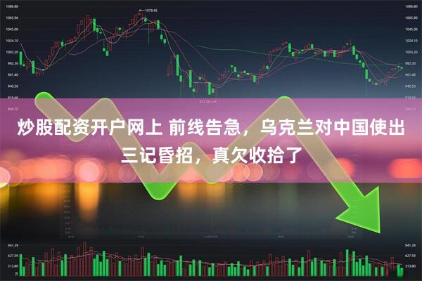 炒股配资开户网上 前线告急，乌克兰对中国使出三记昏招，真欠收拾了