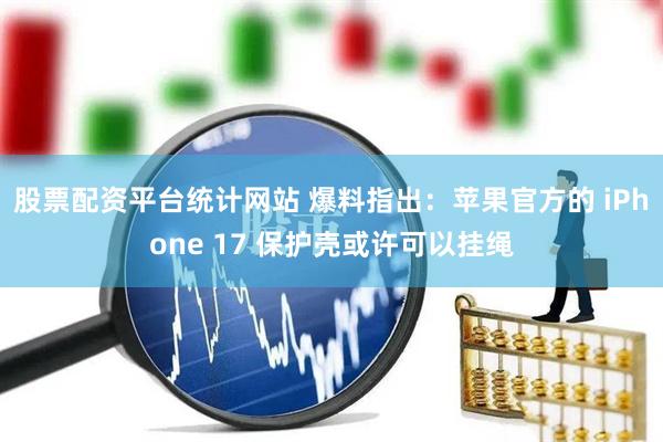股票配资平台统计网站 爆料指出：苹果官方的 iPhone 17 保护壳或许可以挂绳