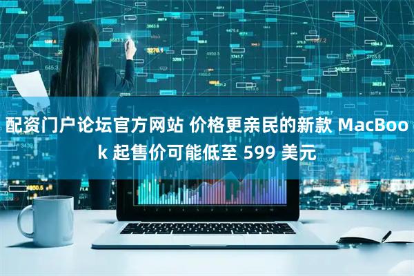 配资门户论坛官方网站 价格更亲民的新款 MacBook 起售价可能低至 599 美元
