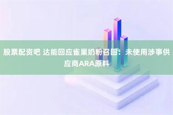 股票配资吧 达能回应雀巢奶粉召回：未使用涉事供应商ARA原料